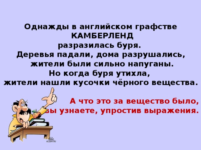 Однажды в английском графстве  КАМБЕРЛЕНД  разразилась буря. Деревья падали, дома разрушались,  жители были сильно напуганы. Но когда буря утихла, жители нашли кусочки чёрного вещества.  А что это за вещество было,  вы узнаете, упростив выражения.