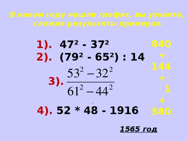 В каком году нашли графит, вы узнаете,  сложив результаты примеров. 1). 47² - 37² 840 2). (79² - 65²) : 14  + 144  +  1  + 580 3). 4). 52 * 48 - 1916 1565 год