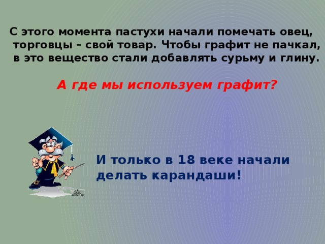 С этого момента пастухи начали помечать овец,  торговцы – свой товар. Чтобы графит не пачкал,  в это вещество стали добавлять сурьму и глину.  А где мы используем графит? И только в 18 веке начали делать карандаши!