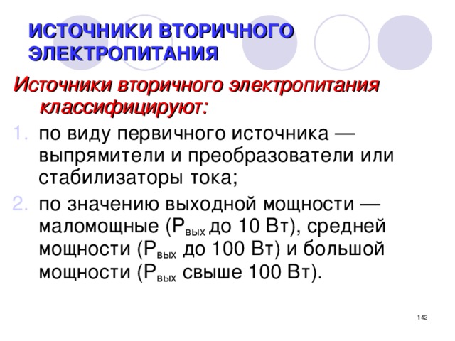 ИСТОЧНИКИ ВТОРИЧНОГО ЭЛЕКТРОПИТАНИЯ Источники вторичного электропитания классифицируют: по виду первичного источника — выпрямители и преобразователи или стабилизаторы тока; по значению выходной мощности — маломощные (Р вых до 10 Вт), средней мощности (Р вых до 100 Вт) и большой мощности (Р вых свыше 100 Вт).  