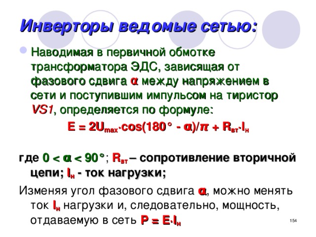 Инверторы ведомые сетью: Наводимая в первичной обмотке трансформатора ЭДС, зависящая от фазового сдвига α между напряжением в сети и поступившим импульсом на тиристор VS1 , определяется по формуле: E = 2U max ∙cos(180° - α)/ π + R вт ∙I н  где  0  ; R вт – сопротивление вторичной цепи; I н - ток нагрузки; Изменяя угол фазового сдвига α , можно менять ток I н  нагрузки и, следовательно, мощность, отдаваемую в сеть P = E∙I н  