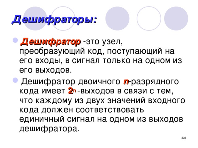 Дешифраторы: Дешифратор -это узел, преобразующий код, поступающий на его входы, в сигнал только на одном из его выходов. Дешифратор двоичного n -разрядного кода имеет 2 n  -выходов в связи с тем, что каждому из двух значений входного кода должен соответствовать единичный сигнал на одном из выходов дешифратора.  