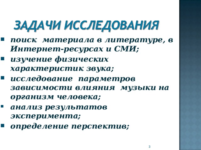 поиск материала в литературе, в Интернет-ресурсах и СМИ; изучение физических характеристик звука; исследование параметров зависимости влияния музыки на организм человека; поиск материала в литературе, в Интернет-ресурсах и СМИ; изучение физических характеристик звука; исследование параметров зависимости влияния музыки на организм человека; анализ результатов эксперимента; анализ результатов эксперимента; определение перспектив; определение перспектив;