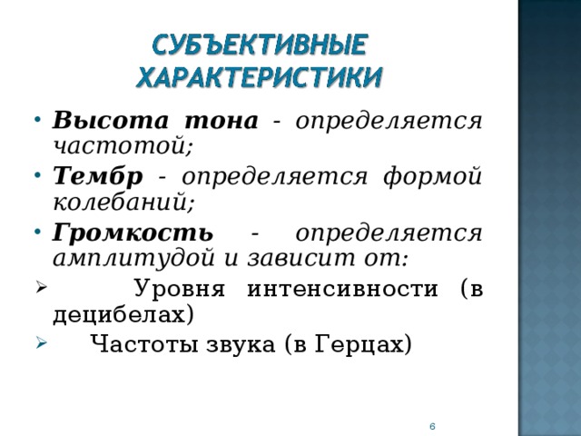 Высота тона - определяется частотой; Тембр  - определяется формой колебаний; Громкость - определяется амплитудой и зависит от:  Уровня интенсивности ( в децибелах)  Частоты  звука  (в Герцах)