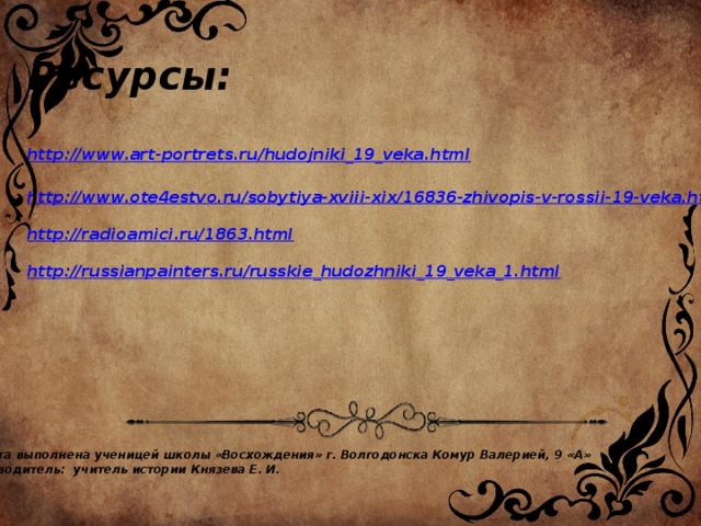 Ресурсы:  http:// www.art-portrets.ru/hudojniki_19_veka.html  http:// www.ote4estvo.ru/sobytiya-xviii-xix/16836-zhivopis-v-rossii-19-veka.html  http:// radioamici.ru/1863.html  http:// russianpainters.ru/russkie_hudozhniki_19_veka_1.html    Работа выполнена ученицей школы «Восхождения» г. Волгодонска Комур Валерией, 9 «А» Руководитель: учитель истории Князева Е. И. 