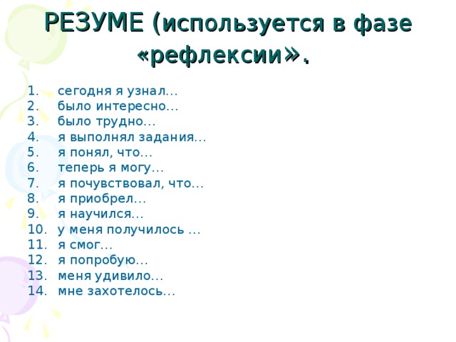 РЕЗУМЕ ( используется в фазе «рефлексии ». сегодня я узнал… было интересно… было трудно… я выполнял задания… я понял, что… теперь я могу… я почувствовал, что… я приобрел… я научился… у меня получилось … я смог… я попробую… меня удивило… мне захотелось… 