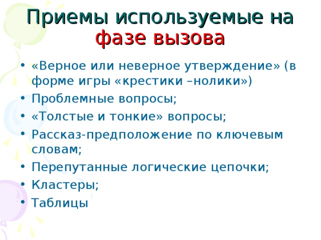 Приемы используемые на фазе вызова «Верное или неверное утверждение» (в форме игры «крестики –нолики») Проблемные вопросы; «Толстые и тонкие» вопросы; Рассказ-предположение по ключевым словам; Перепутанные логические цепочки; Кластеры; Таблицы  