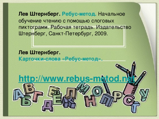 Лев Штернберг. Ребус-метод.  Начальное обучение чтению с помощью слоговых пиктограмм. Рабочая тетрадь. Издательство Штернберг, Санкт-Петербург, 2009. Лев Штернберг. Карточки-слова «Ребус-метод».   http://www.rebus-metod.net