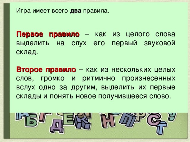 Игра имеет всего два правила.  Первое правило – как из целого слова выделить на слух его первый звуковой склад.  Второе правило – как из нескольких целых слов, громко и ритмично произнесенных вслух одно за другим, выделить их первые склады и понять новое получившееся слово.