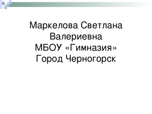 Маркелова Светлана Валериевна  МБОУ «Гимназия»  Город Черногорск 