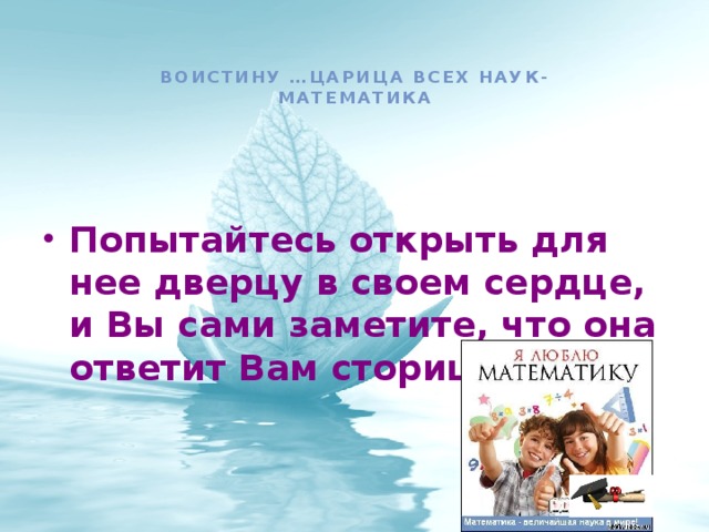  Воистину …царица всех наук-  математика Попытайтесь открыть для нее дверцу в своем сердце, и Вы сами заметите, что она ответит Вам сторицей  