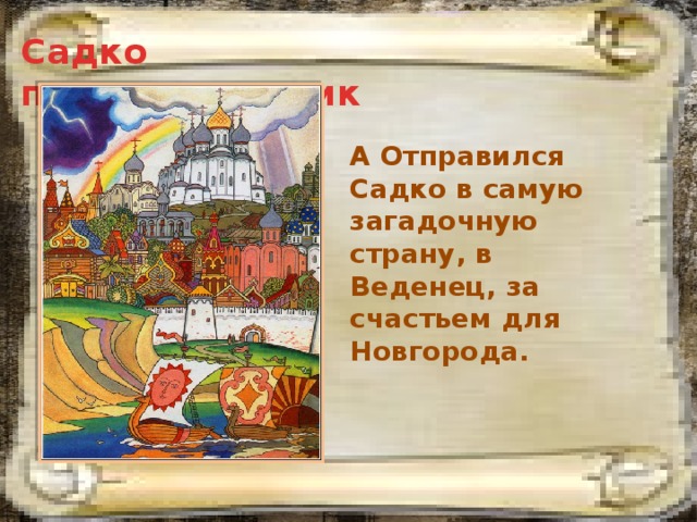 Садко путешественник А Отправился Садко в самую загадочную страну, в Веденец, за счастьем для Новгорода. 