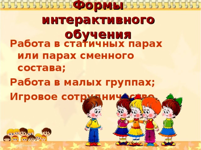 Формы интерактивного обучения Работа в статичных парах или парах сменного состава; Работа в малых группах; Игровое сотрудничество. 