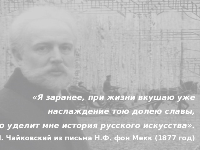 «Я заранее, при жизни вкушаю уже наслаждение тою долею славы, которую уделит мне история русского искусства». П. Чайковский из письма Н.Ф. фон Мекк (1877 год)