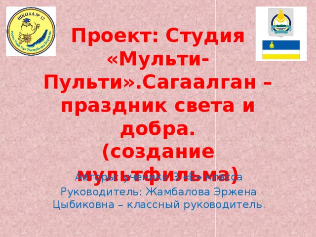 Проект: Студия «Мульти-Пульти».Сагаалган – праздник света и добра.  (создание мультфильма) Авторы: ученики 3 «Е» класса Руководитель: Жамбалова Эржена Цыбиковна – классный руководитель . 