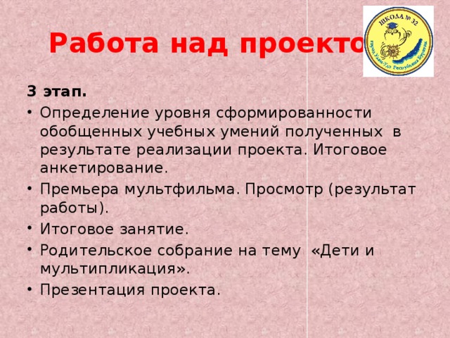 Работа над проектом. 3 этап. Определение уровня сформированности обобщенных учебных умений полученных в результате реализации проекта. Итоговое анкетирование. Премьера мультфильма. Просмотр (результат работы). Итоговое занятие. Родительское собрание на тему «Дети и мультипликация». Презентация проекта. 