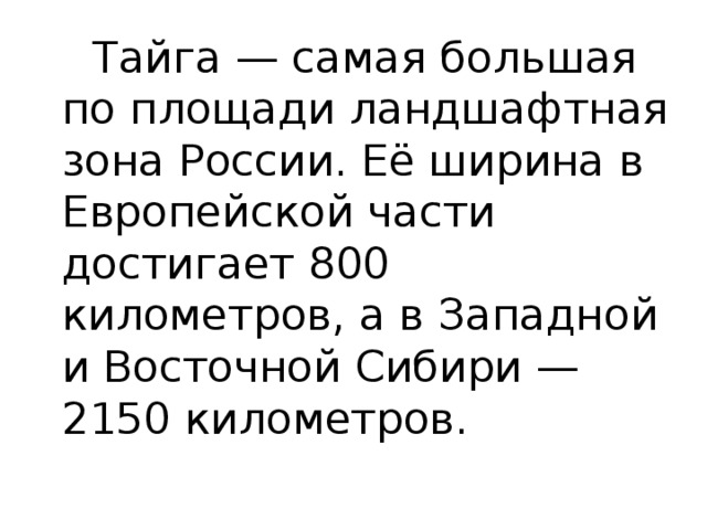  Тайга — самая большая по площади ландшафтная зона России. Её ширина в Европейской части достигает 800 километров, а в Западной и Восточной Сибири — 2150 километров.  