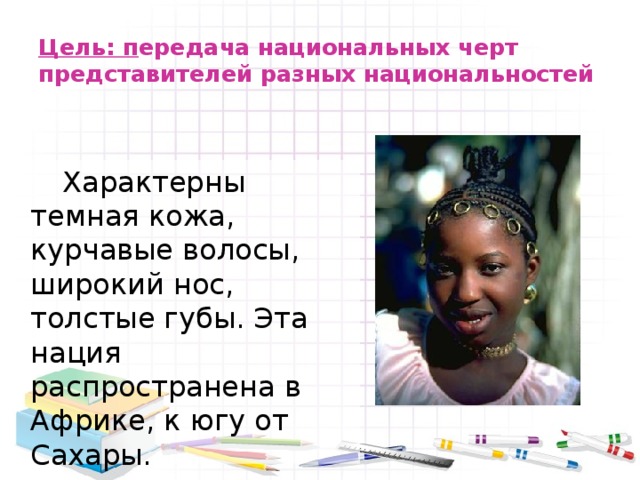 Цель: п ередача национальных черт представителей разных национальностей   Характерны темная кожа, курчавые волосы, широкий нос, толстые губы. Эта нация распространена в Африке, к югу от Сахары. 