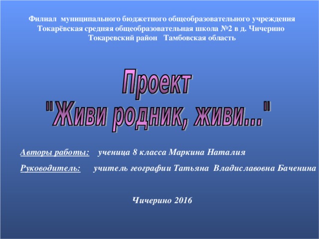 Филиал муниципального бюджетного общеобразовательного учреждения Токарёвская средняя общеобразовательная школа №2 в д. Чичерино Токаревский район Тамбовская область Авторы работы: ученица 8 класса Маркина Наталия Руководитель: учитель географии Татьяна Владиславовна Баченина   Чичерино 2016 