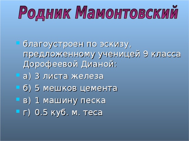 благоустроен по эскизу, предложенному ученицей 9 класса Дорофеевой Дианой: а)  3 листа железа б)  5 мешков цемента в)  1 машину песка г)  0.5 куб. м. теса 