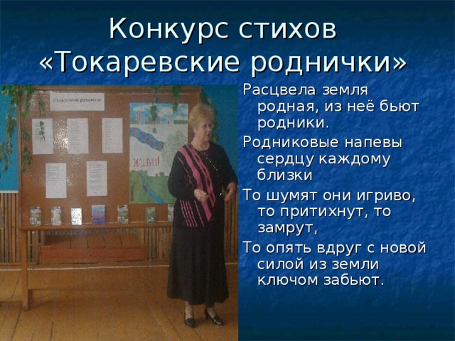 Конкурс стихов  «Токаревские роднички» Расцвела земля родная, из неё бьют родники. Родниковые напевы сердцу каждому близки То шумят они игриво, то притихнут, то замрут, То опять вдруг с новой силой из земли ключом забьют. 