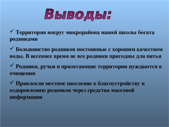  Территория вокруг микрорайона нашей школы богата родниками  Большинство родников постоянные с хорошим качеством воды. В весеннее время не все родники пригодны для питья  Родники, ручьи и прилегающие территории нуждаются в очищении  Привлекли местное население к благоустройству и оздоровлению родников через средства массовой информации 