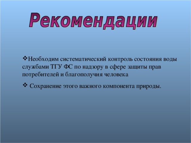 Необходим систематический контроль состояния воды службами ТГУ ФС по надзору в сфере защиты прав потребителей и благополучия человека  Сохранение этого важного компонента природы. 
