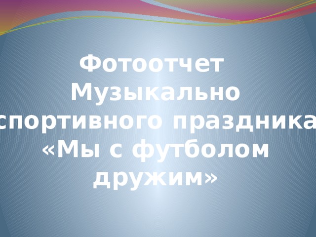 Фотоотчет Музыкально -спортивного праздника «Мы с футболом  дружим» 