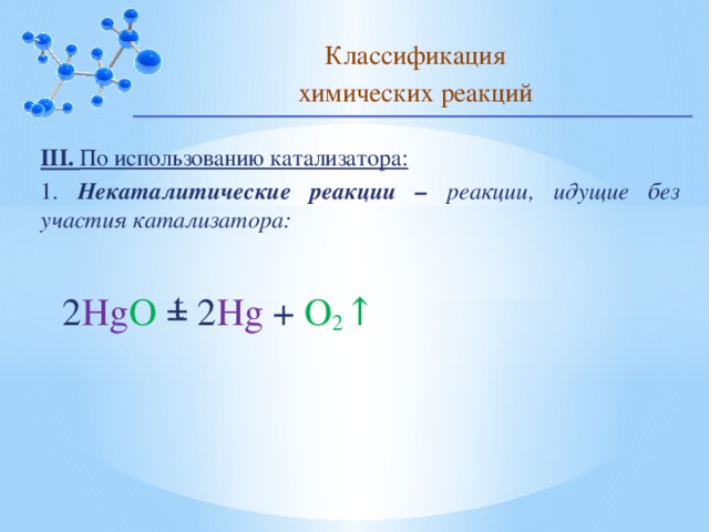 Классификация химических реакций III. По использованию катализатора: 1. Некаталитические реакции – реакции, идущие без участия катализатора: t 2 Hg O = 2 Hg + O 2 ↑  10 