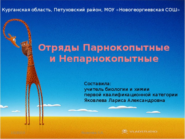 Курганская область, Петуховский район, МОУ «Новогеоргиевская СОШ» Отряды Парнокопытные и Непарнокопытные Составила: учитель биологии и химии первой квалификационной категории Яковлева Лариса Александровна 10/20/16 Яковлева Л.А. 