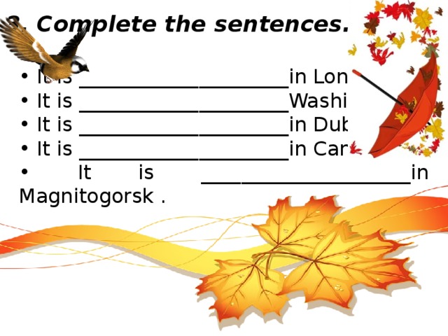 3. Complete the sentences.   • It is _____________________in London. • It is _____________________Washington. • It is _____________________in Dublin. • It is _____________________in Canberra. • It is _____________________in Magnitogorsk . 
