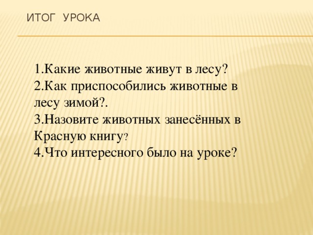 Итог урока   1.Какие животные живут в лесу? 2.Как приспособились животные в лесу зимой?. 3.Назовите животных занесённых в Красную книгу ? 4.Что интересного было на уроке? 