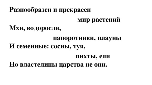 Разнообразен и прекрасен  мир растений  Мхи, водоросли,  папоротники, плауны  И семенные: сосны, туя,  пихты, ели  Но властелины царства не они. 