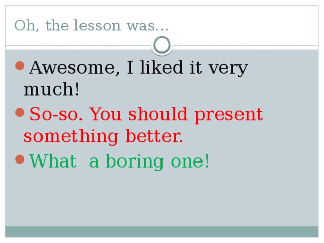 Oh, the lesson was… Awesome, I liked it very much! So-so. You should present something better. What a boring one! 