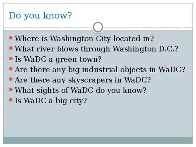 Do you know? Where is Washington City located in? What river blows through Washington D.C.? Is WaDC a green town? Are there any big industrial objects in WaDC? Are there any skyscrapers in WaDC? What sights of WaDC do you know? Is WaDC a big city? 