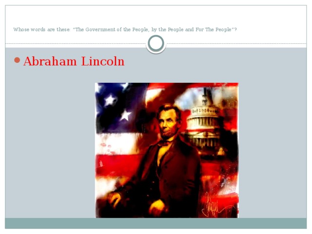    Whose words are these: “The Government of the People, by the People and For The People”? Abraham Lincoln 