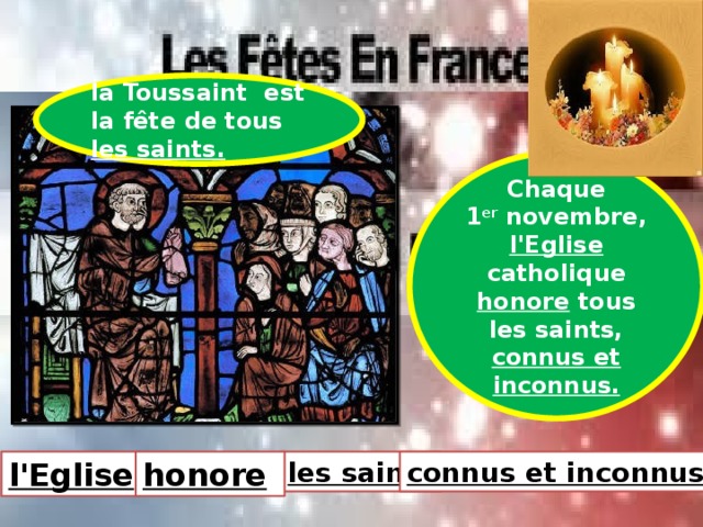 la Toussaint  est la fête de tous les saints. Chaque 1 er  novembre, l'Eglise catholique honore tous les saints, connus et inconnus. les saints l'Eglise honore  connus et inconnus. 