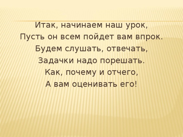 Итак, начинаем наш урок, Пусть он всем пойдет вам впрок. Будем слушать, отвечать, Задачки надо порешать. Как, почему и отчего, А вам оценивать его! 