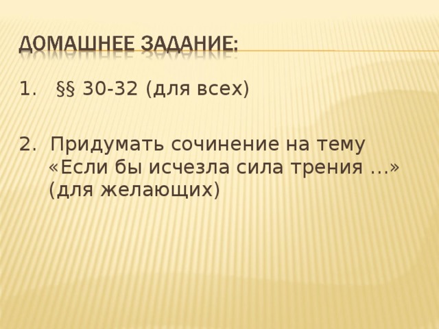 1. §§ 30-32 (для всех) 2. Придумать сочинение на тему «Если бы исчезла сила трения …» (для желающих) 