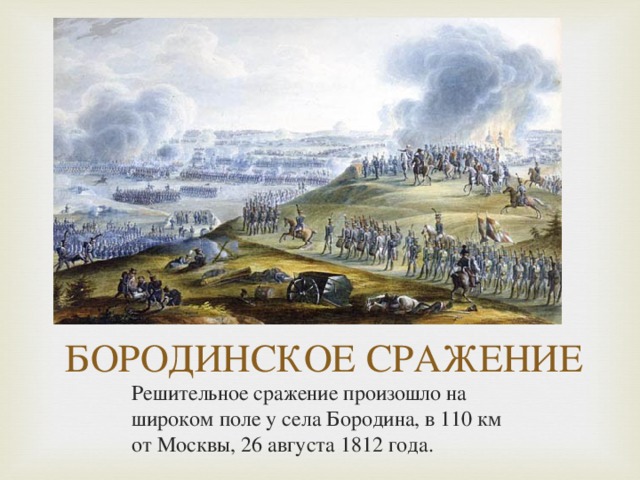 БОРОДИНСКОЕ СРАЖЕНИЕ Решительное сражение произошло на широком поле у села Бородина, в 110 км от Москвы, 26 августа 1812 года. 