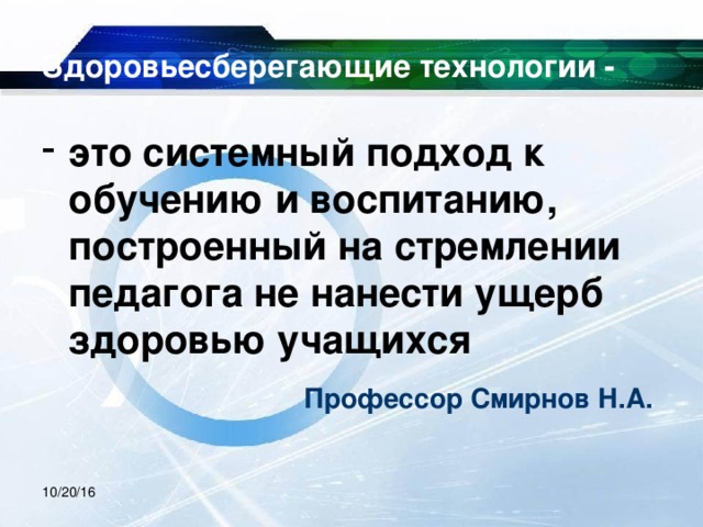 Здоровьесберегающие технологии - это системный подход к обучению и воспитанию, построенный на стремлении педагога не нанести ущерб здоровью учащихся  Профессор Смирнов Н.А. 10/20/16 