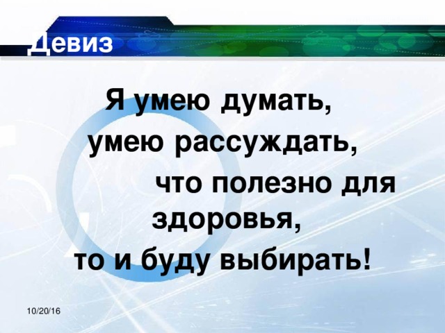 Девиз Я умею думать, умею рассуждать,      что полезно для здоровья, то и буду выбирать! 10/20/16 