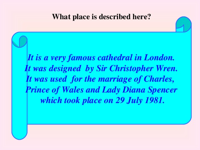 What place is described here? It is a very famous cathedral in London. It was designed by Sir Christopher Wren. It was used for the marriage of Charles, Prince of Wales and Lady Diana Spencer  which took place on 29 July 1981. 