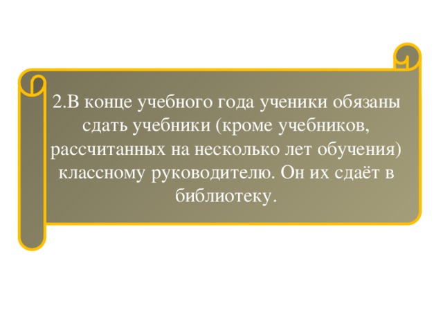 2.В конце учебного года ученики обязаны сдать учебники (кроме учебников, рассчитанных на несколько лет обучения) классному руководителю. Он их сдаёт в библиотеку. 