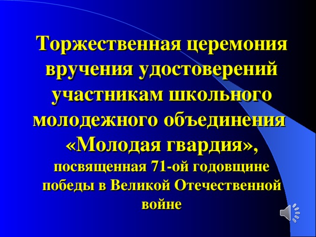  Торжественная церемония вручения удостоверений участникам школьного молодежного объединения  «Молодая гвардия» , посвященная 71-ой годовщине победы в Великой Отечественной войне   
