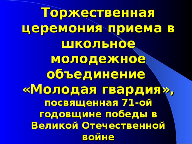  Торжественная церемония приема в школьное молодежное объединение  «Молодая гвардия» , посвященная 71-ой годовщине победы в Великой Отечественной войне   