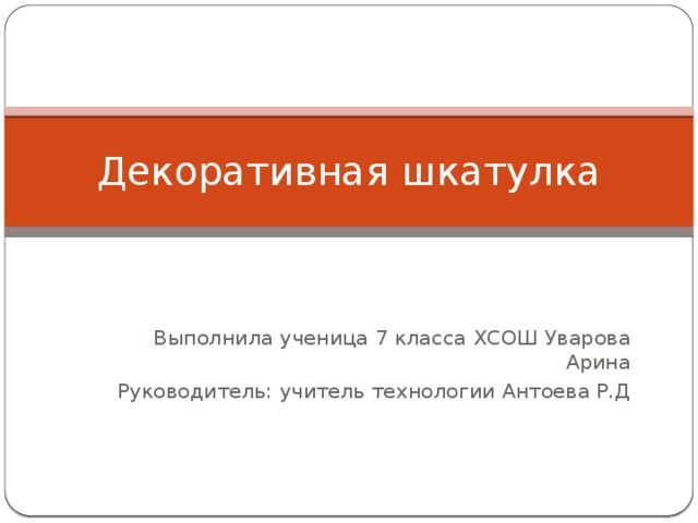 Декоративная шкатулка Выполнила ученица 7 класса ХСОШ Уварова Арина Руководитель: учитель технологии Антоева Р.Д  