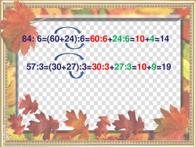 84: 6=(60+24):6= 60:6 + 24:6 = 10 + 4 =14 57:3=(30+27):3= 30:3 + 27:3 = 10 + 9 =19 