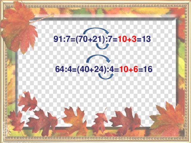 91:7=(70+21):7= 10+3 =13 64:4=(40+24):4= 10+6 =16 