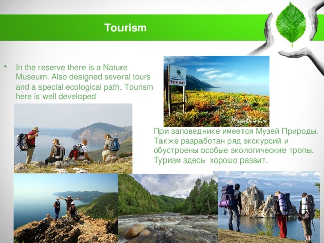 Tourism In the reserve there is a Nature Museum. Also designed several tours and a special ecological path. Tourism here is well developed При заповеднике имеется Музей Природы. Также разработан ряд экскурсий и обустроены особые экологические тропы. Туризм здесь хорошо развит.